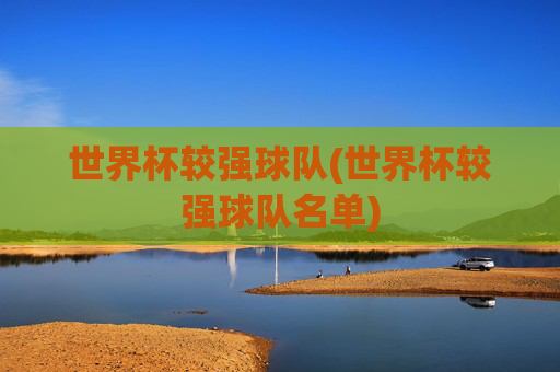 世界杯较强球队(世界杯较强球队名单)