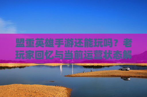 盟重英雄手游还能玩吗?老玩家回忆与当前运营状态解析