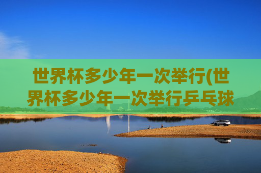 世界杯多少年一次举行(世界杯多少年一次举行乒乓球)