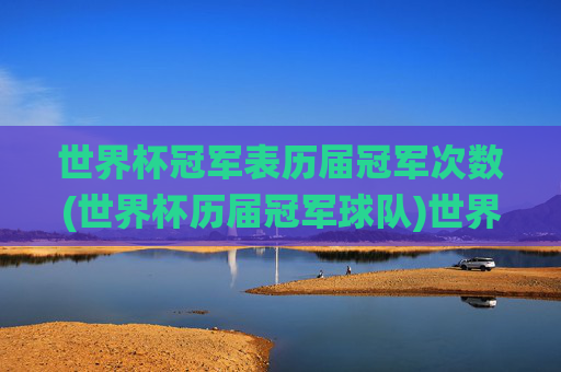 世界杯冠军表历届冠军次数(世界杯历届冠军球队)世界杯历届冠军表，冠军次数及球队统计