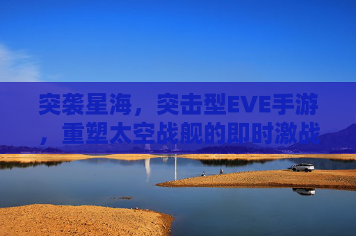 突袭星海,突击型EVE手游,重塑太空战舰的即时激战体验