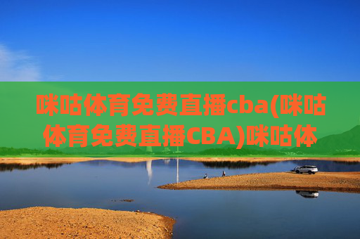咪咕体育免费直播cba(咪咕体育免费直播CBA)咪咕体育免费直播CBA，如何免费观看CBA赛事直播？