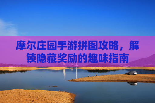 摩尔庄园手游拼图攻略，解锁隐藏奖励的趣味指南