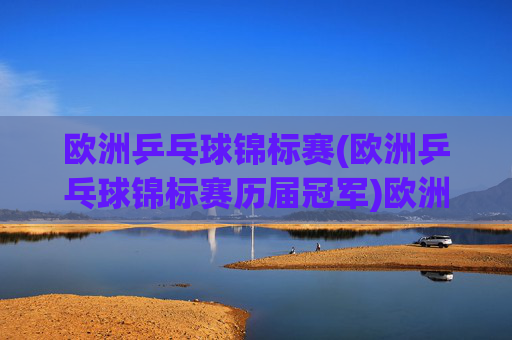 欧洲乒乓球锦标赛(欧洲乒乓球锦标赛历届冠军)欧洲乒乓球锦标赛，历届冠军回顾