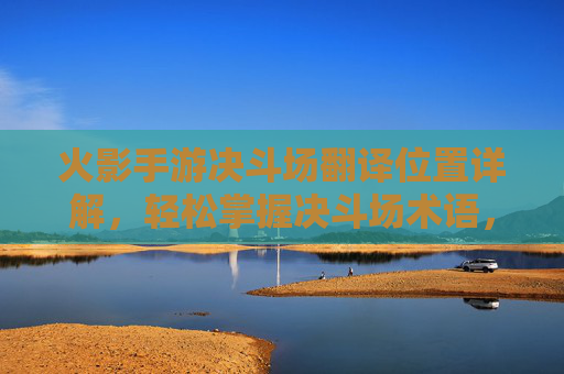 火影手游决斗场翻译位置详解，轻松掌握决斗场术语，提升游戏体验
