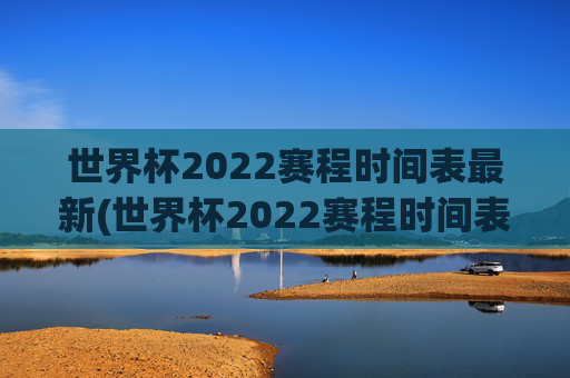 世界杯2022赛程时间表最新(世界杯2022赛程时间表最新消息)