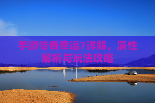 手游传奇幸运7详解,属性解析与玩法攻略