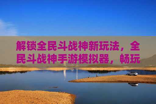 解锁全民斗战神新玩法，全民斗战神手游模拟器，畅玩不封号，体验更自由！全民斗战神手游模拟器，解锁新玩法，畅玩不封号，体验更自由