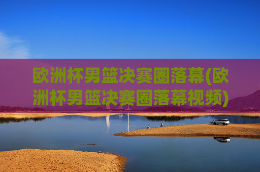 欧洲杯男篮决赛圈落幕(欧洲杯男篮决赛圈落幕视频)