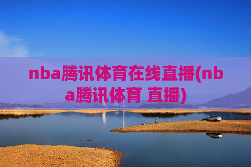nba腾讯体育在线直播(nba腾讯体育 直播)