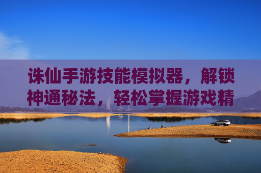 诛仙手游技能模拟器，解锁神通秘法，轻松掌握游戏精髓
