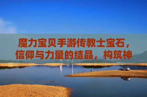 魔力宝贝手游传教士宝石，信仰与力量的结晶，构筑神圣守护的基石