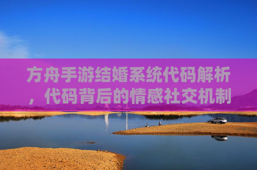 方舟手游结婚系统代码解析，代码背后的情感社交机制与实现逻辑