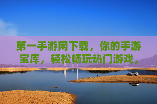 第一手游网下载，你的手游宝库，轻松畅玩热门游戏，安全无忧！第一手游网，你的手游宝库，轻松畅玩热门游戏，安全无忧！