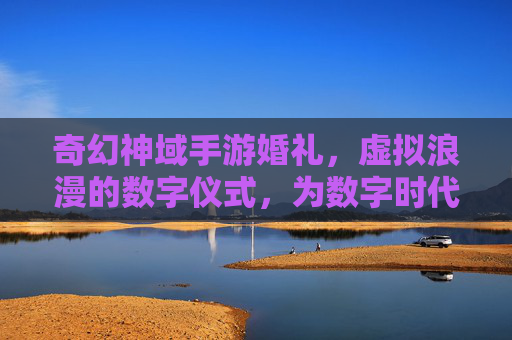 奇幻神域手游婚礼，虚拟浪漫的数字仪式，为数字时代爱情加冕