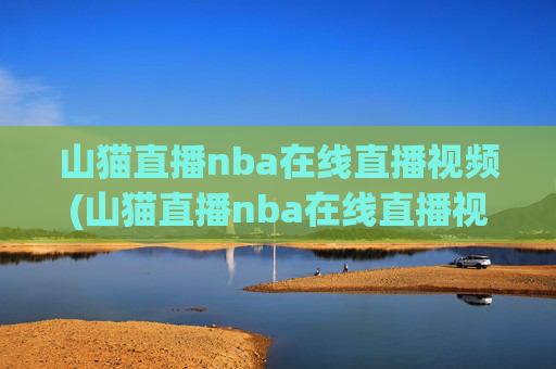 山猫直播nba在线直播视频(山猫直播nba在线直播视频回放)山猫直播NBA在线直播视频（含回放）