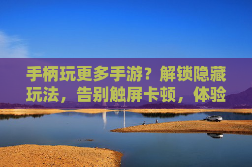 手柄玩更多手游？解锁隐藏玩法，告别触屏卡顿，体验更流畅的操作！手柄玩更多手游？解锁隐藏玩法，告别触屏卡顿，体验更流畅的操作！