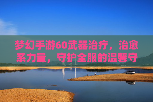 梦幻手游60武器治疗,治愈系力量,守护全服的温馨守护者,梦幻手游60级治疗武器,治愈系力量,守护全服的温馨守护者