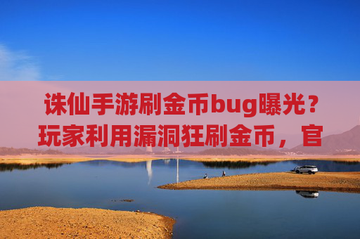 诛仙手游刷金币bug曝光？玩家利用漏洞狂刷金币，官方紧急出手封号处理