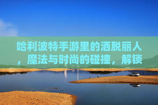 哈利波特手游里的洒脱丽人，魔法与时尚的碰撞，解锁不羁的霍格沃茨风情，哈利波特手游，魔法与时尚碰撞的洒脱丽人，解锁不羁霍格沃茨风情