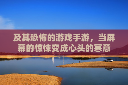 及其恐怖的游戏手游，当屏幕的惊悚变成心头的寒意