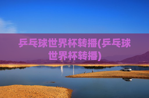 乒乓球世界杯转播(乒乓球世界杯转播)