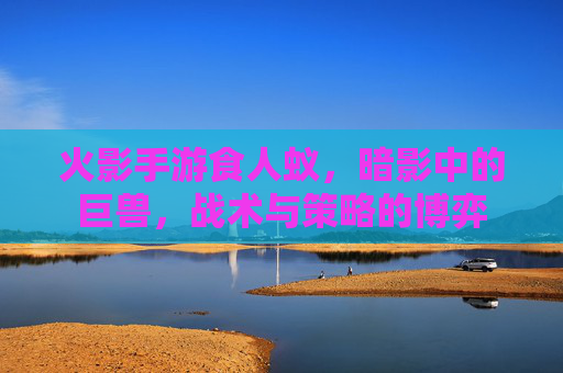 火影手游食人蚁，暗影中的巨兽，战术与策略的博弈