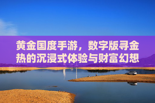 黄金国度手游，数字版寻金热的沉浸式体验与财富幻想，黄金国度手游，数字版寻金热的沉浸式体验与财富幻想