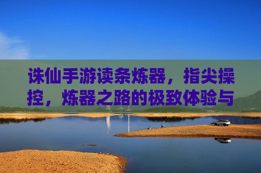 诛仙手游读条炼器，指尖操控，炼器之路的极致体验与进阶指南