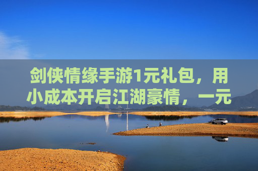剑侠情缘手游1元礼包，用小成本开启江湖豪情，一元解锁海量福利，快人一步占得先机！
