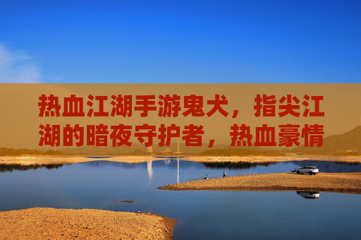 热血江湖手游鬼犬，指尖江湖的暗夜守护者，热血豪情中的神秘伙伴