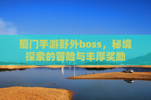 蜀门手游野外boss，秘境探索的冒险与丰厚奖励