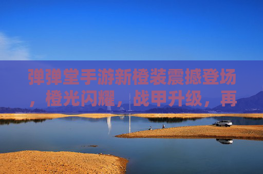 弹弹堂手游新橙装震撼登场，橙光闪耀，战甲升级，再掀竞技新篇章