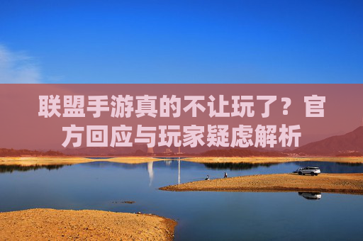 联盟手游真的不让玩了？官方回应与玩家疑虑解析
