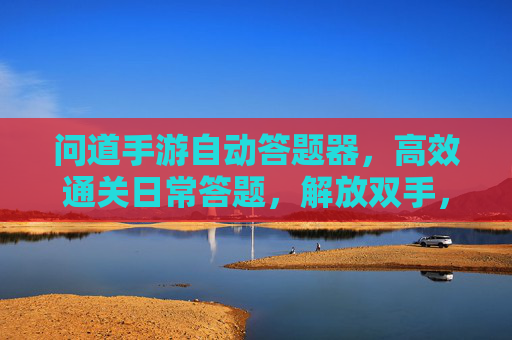 问道手游自动答题器，高效通关日常答题，解放双手，轻松提升等级