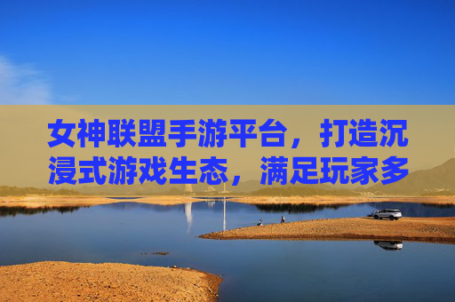 女神联盟手游平台,打造沉浸式游戏生态,满足玩家多元需求