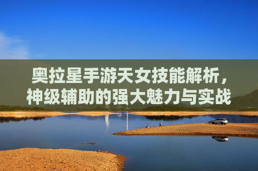 奥拉星手游天女技能解析，神级辅助的强大魅力与实战策略
