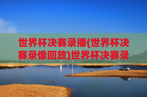 世界杯决赛录播(世界杯决赛录像回放)世界杯决赛录播完整版,决赛精彩瞬间与比赛回放