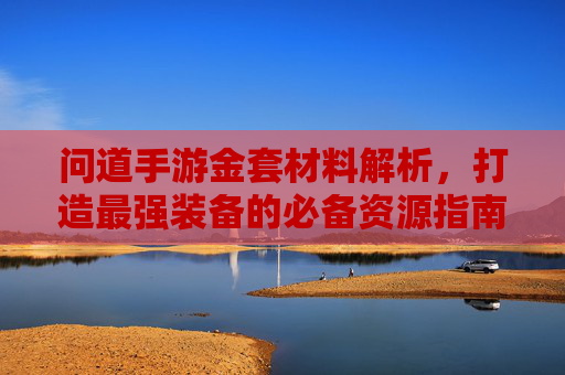 问道手游金套材料解析,打造最强装备的必备资源指南,问道手游金套材料解析,打造最强装备的必备资源指南