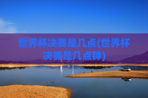 世界杯决赛是几点(世界杯决赛是几点钟)