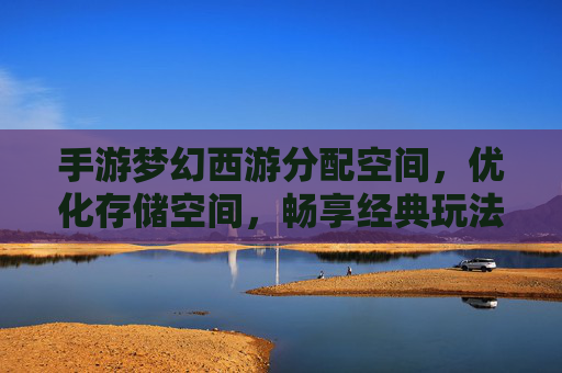 手游梦幻西游分配空间，优化存储空间，畅享经典玩法，梦幻西游优化存储空间，轻松分配，畅享经典玩法