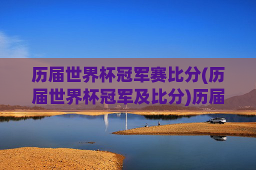 历届世界杯冠军赛比分(历届世界杯冠军及比分)历届世界杯冠军赛比分，历届世界杯冠军及比赛结果