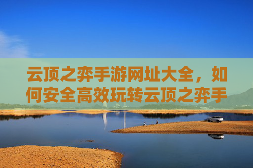 云顶之弈手游网址大全，如何安全高效玩转云顶之弈手游？云顶之弈手游网址大全，安全高效玩转全攻略