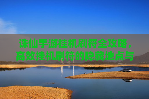诛仙手游挂机刷符全攻略，高效挂机刷符的隐藏地点与实用技巧，诛仙手游挂机刷符全攻略，高效刷符的隐藏地点与实用技巧