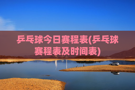 乒乓球今日赛程表(乒乓球赛程表及时间表)
