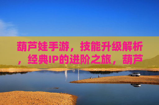 葫芦娃手游,技能升级解析,经典IP的进阶之旅,葫芦娃手游技能升级解析,经典IP的进阶之旅