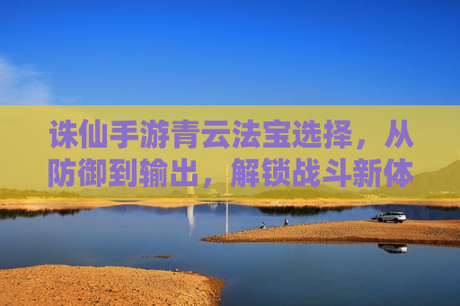 诛仙手游青云法宝选择，从防御到输出，解锁战斗新体验