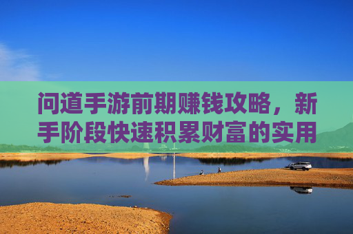 问道手游前期赚钱攻略，新手阶段快速积累财富的实用方法，问道手游前期赚钱攻略，新手阶段快速积累财富的实用方法