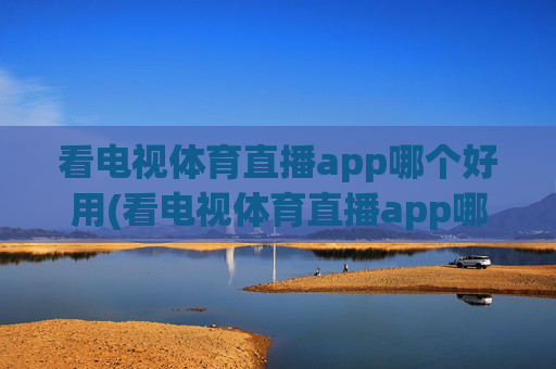 看电视体育直播app哪个好用(看电视体育直播app哪个好用点)看电视体育直播app哪个好用？好用点的体育直播APP推荐