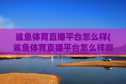 鲨鱼体育直播平台怎么样(鲨鱼体育直播平台怎么样啊)